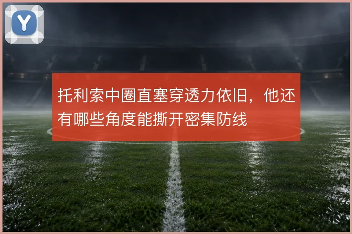 托利索中圈直塞穿透力依旧，他还有哪些角度能撕开密集防线