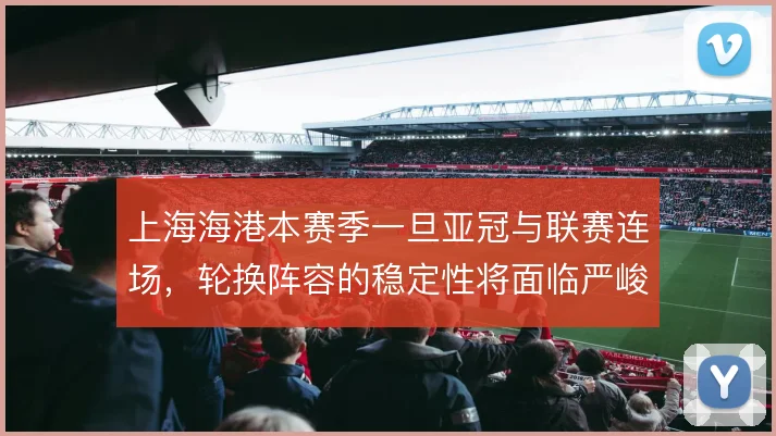 上海海港本赛季一旦亚冠与联赛连场，轮换阵容的稳定性将面临严峻考验