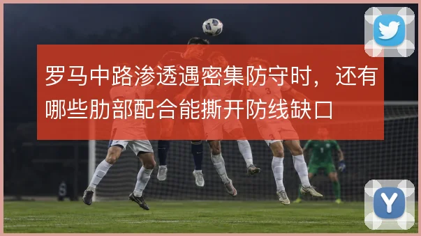 罗马中路渗透遇密集防守时，还有哪些肋部配合能撕开防线缺口