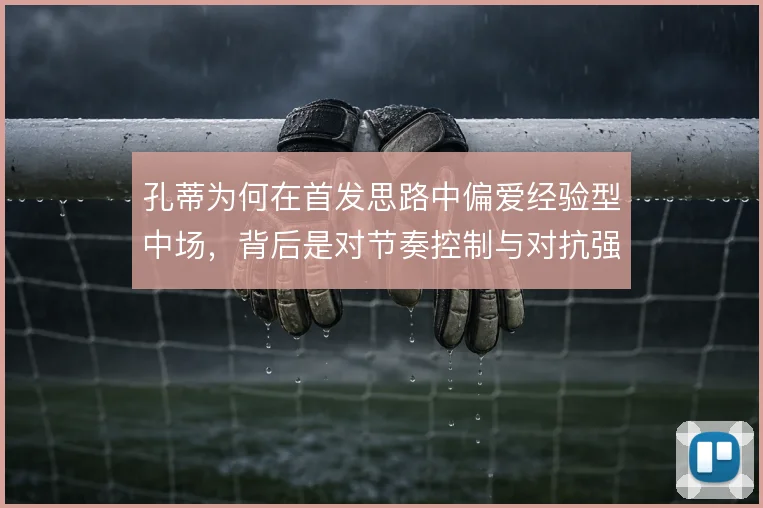 孔蒂为何在首发思路中偏爱经验型中场,背后是对节奏控制与对抗强度的取舍