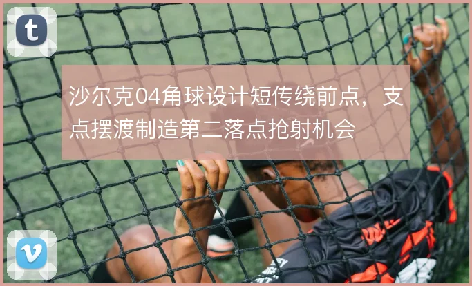 沙尔克04角球设计短传绕前点，支点摆渡制造第二落点抢射机会
