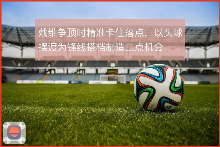 戴维争顶时精准卡住落点，以头球摆渡为锋线搭档制造二点机会