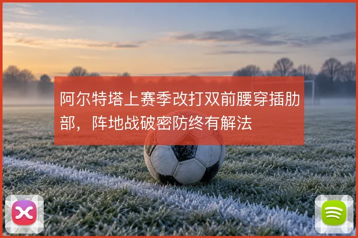 阿尔特塔上赛季改打双前腰穿插肋部，阵地战破密防终有解法