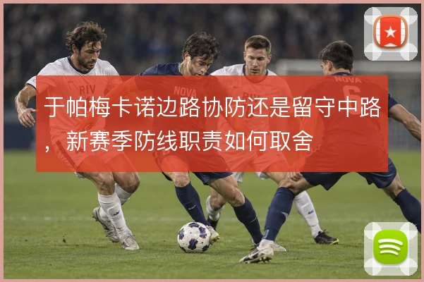 于帕梅卡诺边路协防还是留守中路，新赛季防线职责如何取舍