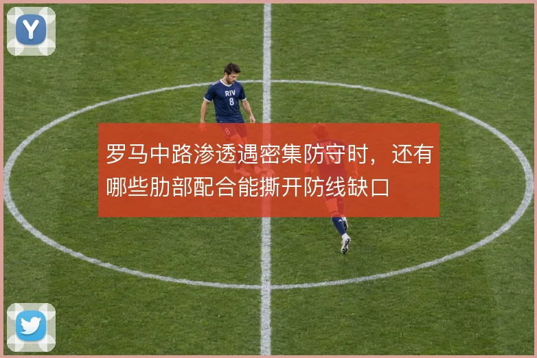 罗马中路渗透遇密集防守时，还有哪些肋部配合能撕开防线缺口