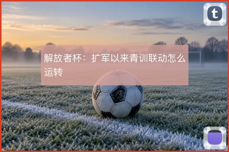 解放者杯：扩军以来青训联动怎么运转