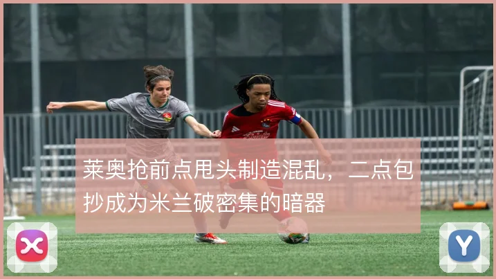 莱奥抢前点甩头制造混乱，二点包抄成为米兰破密集的暗器