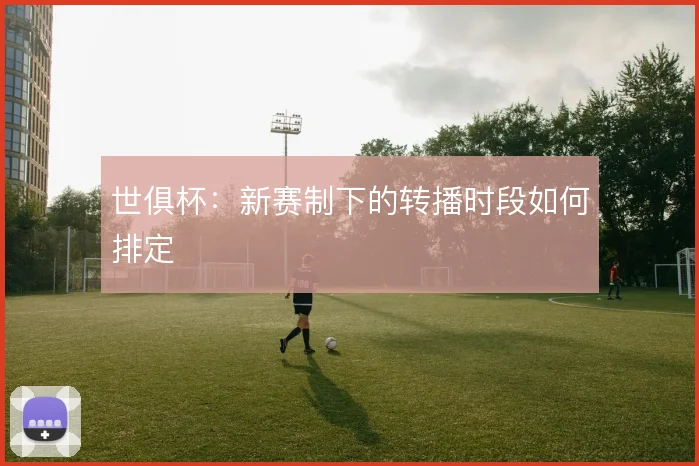 世俱杯：新赛制下的转播时段如何排定