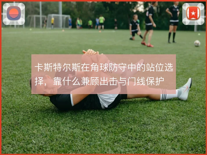 卡斯特尔斯在角球防守中的站位选择，靠什么兼顾出击与门线保护