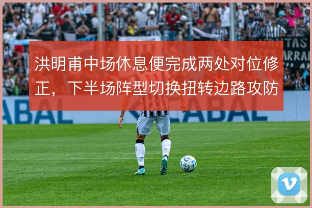 洪明甫中场休息便完成两处对位修正，下半场阵型切换扭转边路攻防平衡