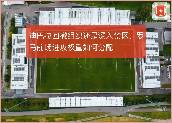 迪巴拉回撤组织还是深入禁区，罗马前场进攻权重如何分配