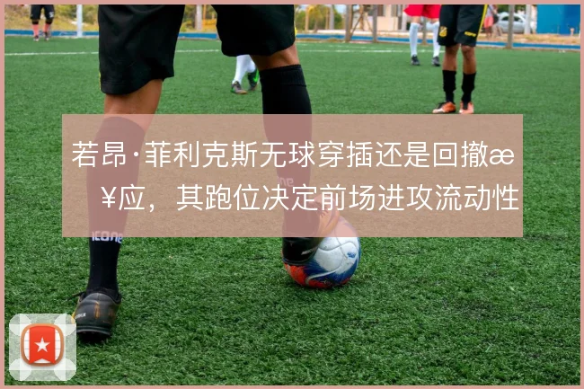 若昂·菲利克斯无球穿插还是回撤接应，其跑位决定前场进攻流动性