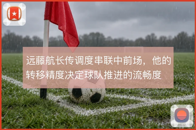 远藤航长传调度串联中前场，他的转移精度决定球队推进的流畅度