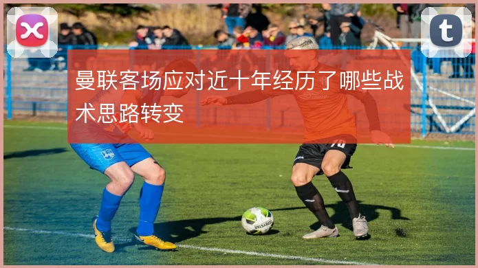 曼联客场应对近十年经历了哪些战术思路转变
