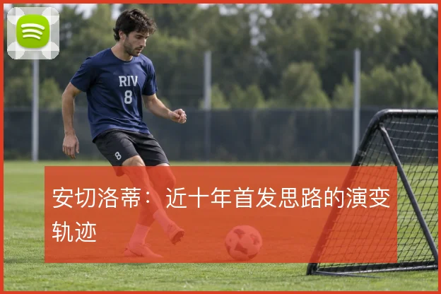 安切洛蒂：近十年首发思路的演变轨迹