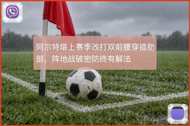 阿尔特塔上赛季改打双前腰穿插肋部，阵地战破密防终有解法