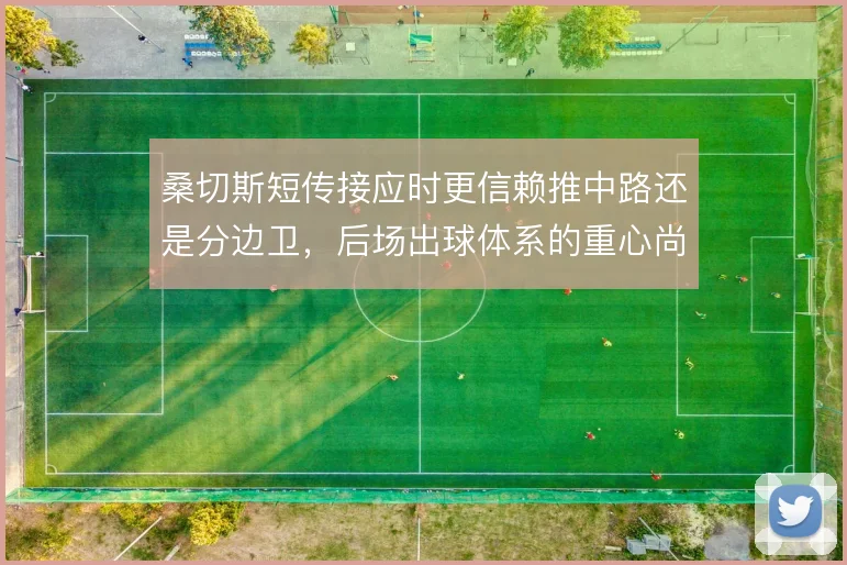 桑切斯短传接应时更信赖推中路还是分边卫，后场出球体系的重心尚待检验