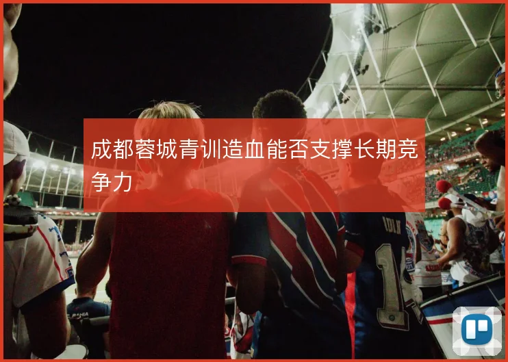 成都蓉城青训造血能否支撑长期竞争力