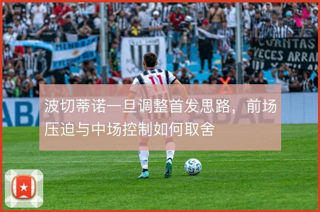 波切蒂诺一旦调整首发思路，前场压迫与中场控制如何取舍