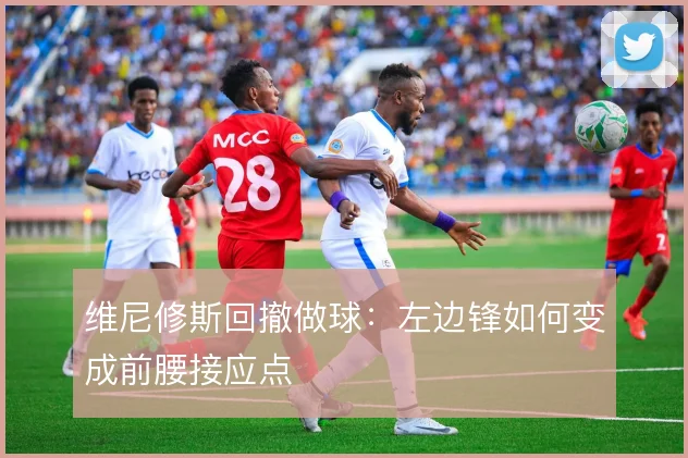 维尼修斯回撤做球：左边锋如何变成前腰接应点