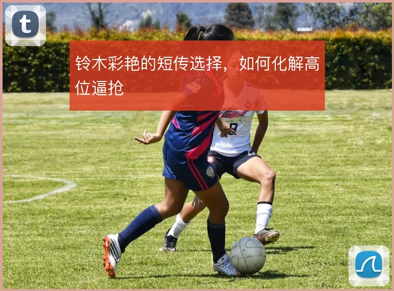 铃木彩艳的短传选择,如何化解高位逼抢