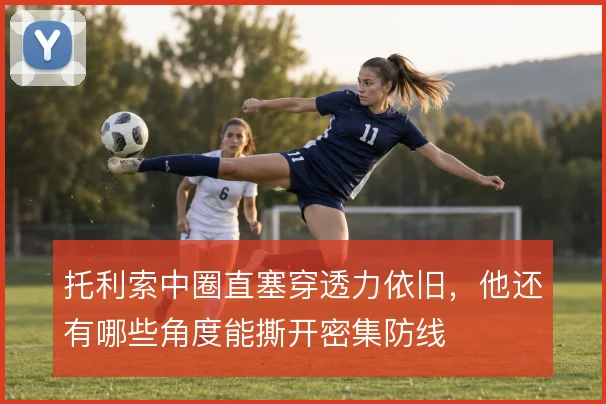 托利索中圈直塞穿透力依旧，他还有哪些角度能撕开密集防线