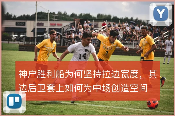 神户胜利船为何坚持拉边宽度，其边后卫套上如何为中场创造空间
