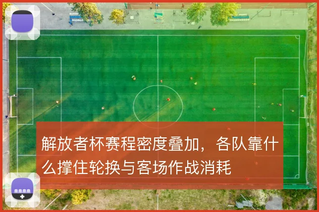 解放者杯赛程密度叠加，各队靠什么撑住轮换与客场作战消耗