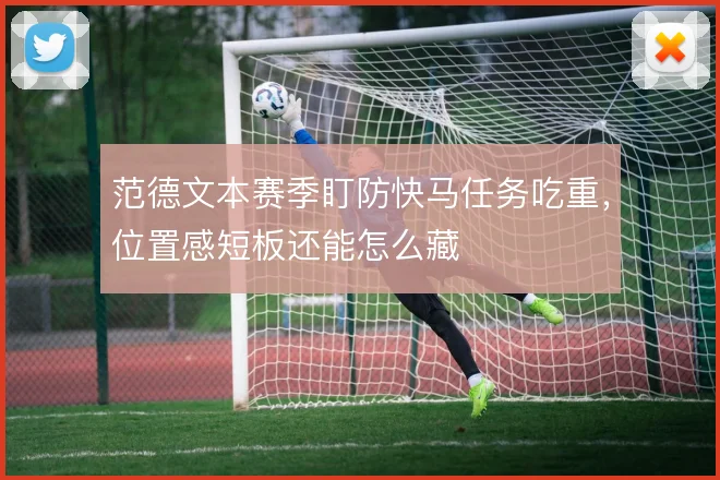 范德文本赛季盯防快马任务吃重，位置感短板还能怎么藏