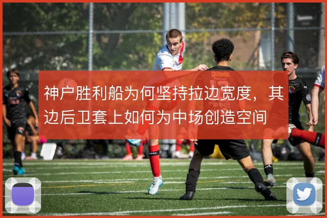 神户胜利船为何坚持拉边宽度，其边后卫套上如何为中场创造空间