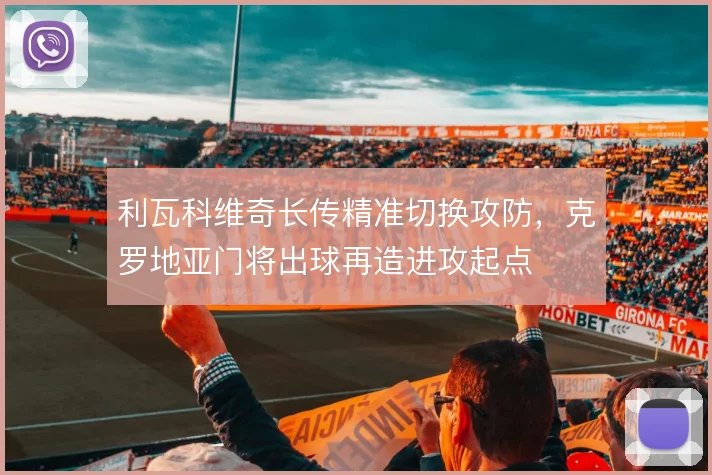 利瓦科维奇长传精准切换攻防，克罗地亚门将出球再造进攻起点