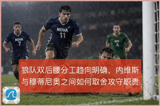 狼队双后腰分工趋向明确，内维斯与穆蒂尼奥之间如何取舍攻守职责