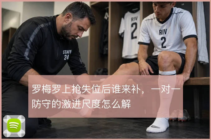 罗梅罗上抢失位后谁来补，一对一防守的激进尺度怎么解