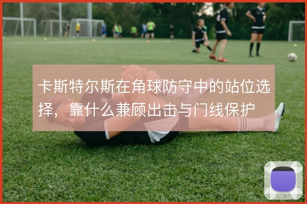 卡斯特尔斯在角球防守中的站位选择，靠什么兼顾出击与门线保护