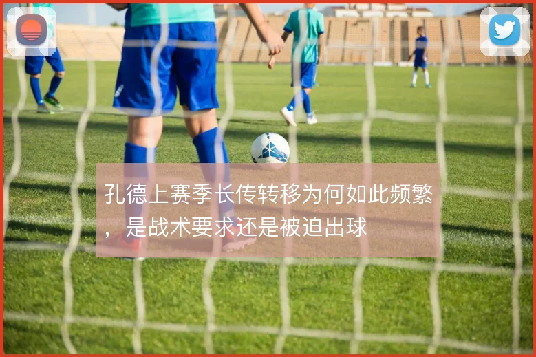 孔德上赛季长传转移为何如此频繁，是战术要求还是被迫出球