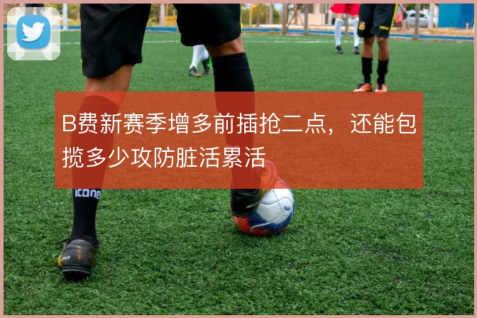 B费新赛季增多前插抢二点，还能包揽多少攻防脏活累活