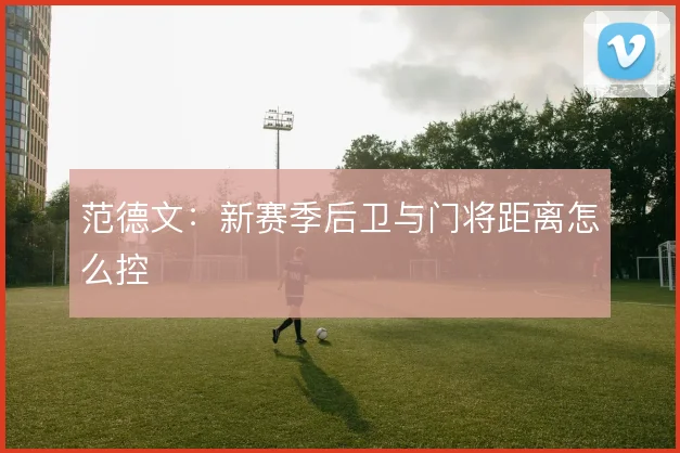 范德文:新赛季后卫与门将距离怎么控
