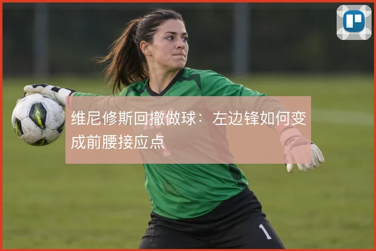维尼修斯回撤做球：左边锋如何变成前腰接应点