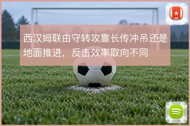 西汉姆联由守转攻靠长传冲吊还是地面推进，反击效率取向不同
