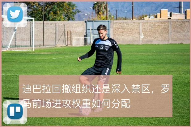 迪巴拉回撤组织还是深入禁区，罗马前场进攻权重如何分配
