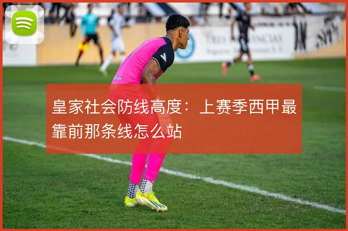 皇家社会防线高度：上赛季西甲最靠前那条线怎么站