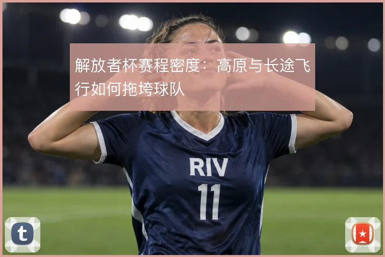 解放者杯赛程密度：高原与长途飞行如何拖垮球队