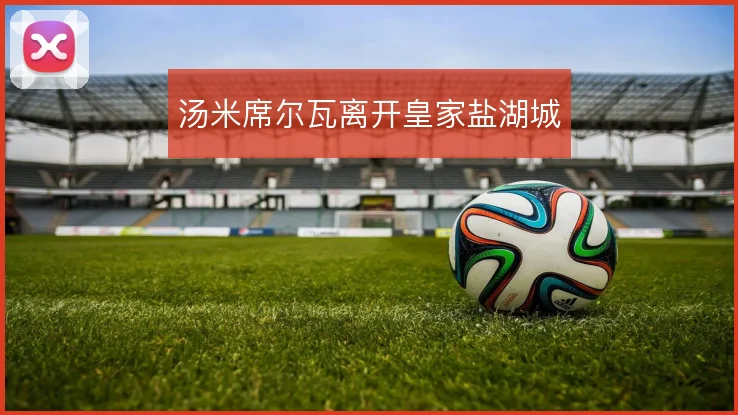 汤米席尔瓦离开皇家盐湖城