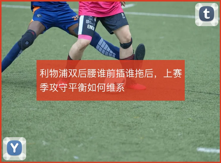 利物浦双后腰谁前插谁拖后，上赛季攻守平衡如何维系