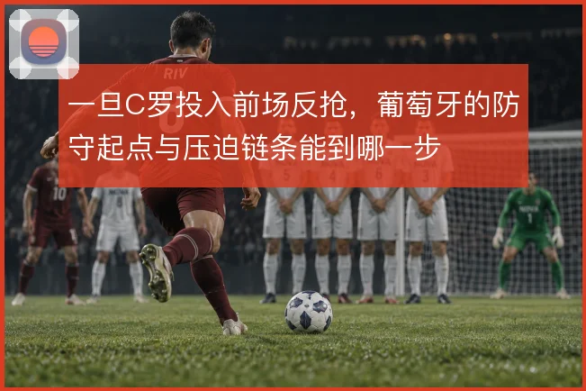 一旦C罗投入前场反抢，葡萄牙的防守起点与压迫链条能到哪一步