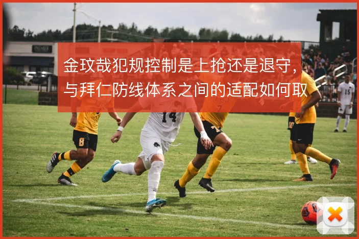 金玟哉犯规控制是上抢还是退守，与拜仁防线体系之间的适配如何取舍