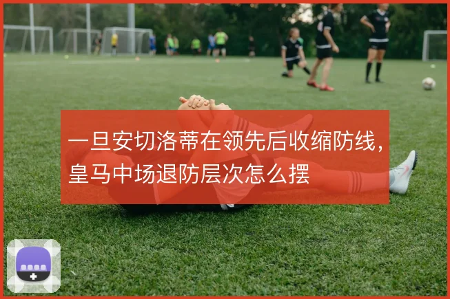 一旦安切洛蒂在领先后收缩防线，皇马中场退防层次怎么摆