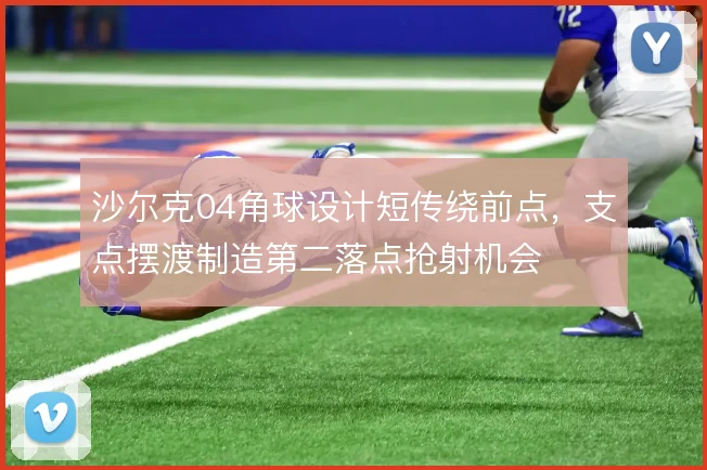 沙尔克04角球设计短传绕前点，支点摆渡制造第二落点抢射机会