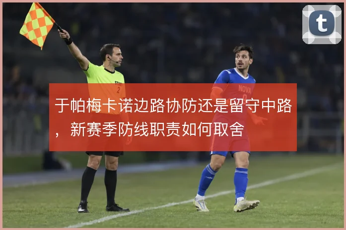 于帕梅卡诺边路协防还是留守中路，新赛季防线职责如何取舍
