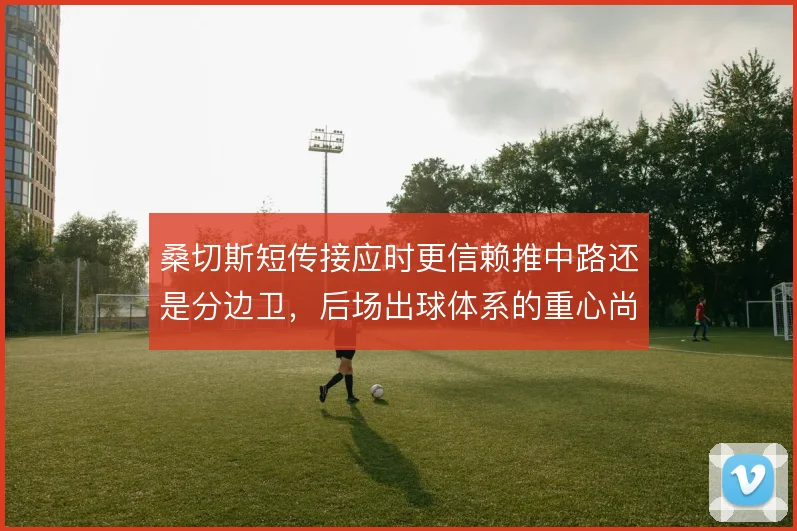 桑切斯短传接应时更信赖推中路还是分边卫，后场出球体系的重心尚待检验